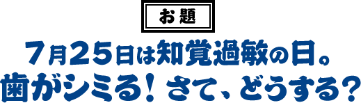 7月25日は知覚過敏の日。歯がシミる!さて、どうする?